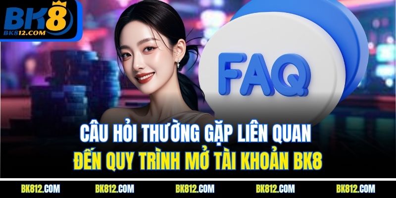 Câu hỏi thường gặp liên quan đến quy trình mở tài khoản BK8