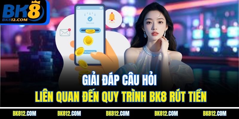 Giải đáp câu hỏi liên quan đến quy trình BK8 Rút Tiền