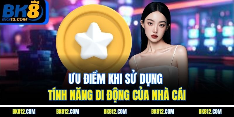Ưu điểm khi sử dụng tính năng di động của nhà cái